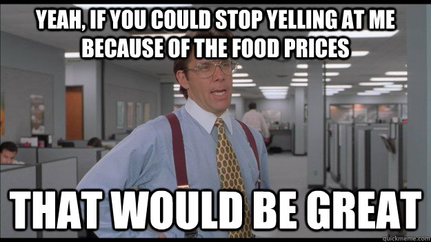 Yeah, if you could stop yelling at me because of the food prices That would be great  Office Space Lumbergh HD