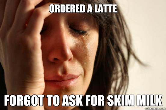 ordered a latte forgot to ask for skim milk  First World Problems