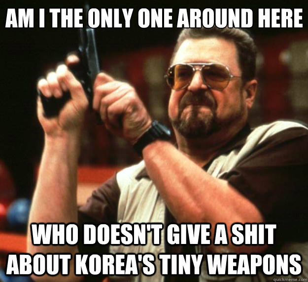 Am I the only one around here who doesn't give a shit about Korea's tiny weapons  Big Lebowski