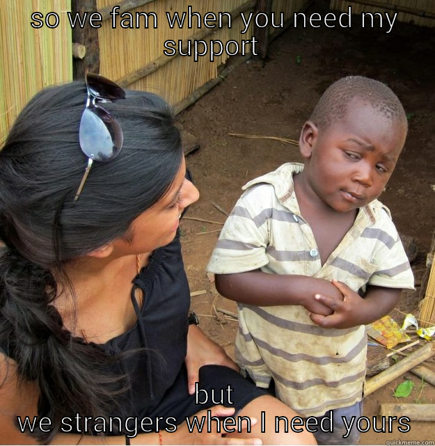 SO WE FAM WHEN YOU NEED MY SUPPORT  BUT WE STRANGERS WHEN I NEED YOURS Skeptical Third World Kid