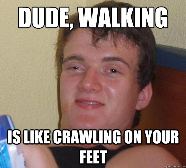 Dude, walking is like crawling on your feet  10 Guy