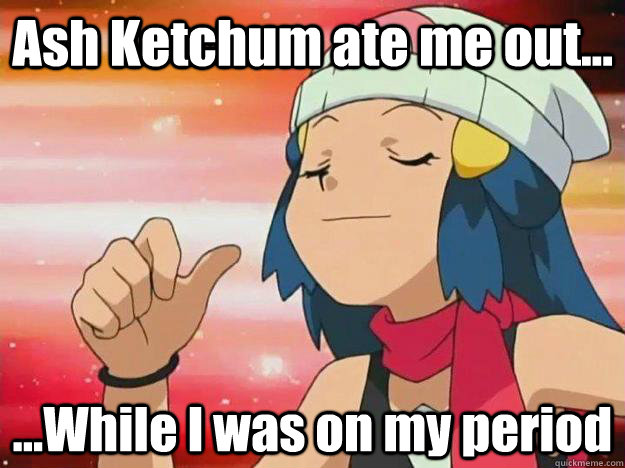 Ash Ketchum ate me out... ...While I was on my period - Ash Ketchum ate me out... ...While I was on my period  Proud Dawn