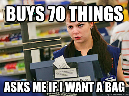 Buys 70 things asks me if i want a bag  Condescending Cashier