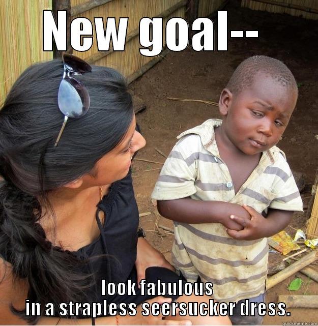 NEW GOAL--  LOOK FABULOUS IN A STRAPLESS SEERSUCKER DRESS. Skeptical Third World Kid