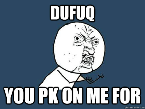 dufuq you pk on me for  Y U No