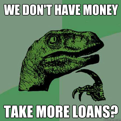 We don't have money take more loans?  Philosoraptor