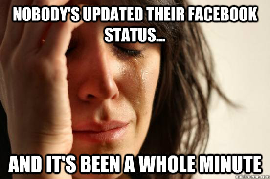 Nobody's updated their Facebook status... And it's been a whole minute  First World Problems