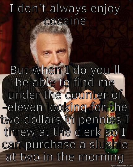 I DON'T ALWAYS ENJOY COCAINE BUT WHEN I DO YOU'LL BE ABLE TO FIND ME UNDER THE COUNTER OF 7-ELEVEN LOOKING FOR THE TWO DOLLARS IN PENNIES I THREW AT THE CLERK SO I CAN PURCHASE A SLUSHIE AT TWO IN THE MORNING The Most Interesting Man In The World