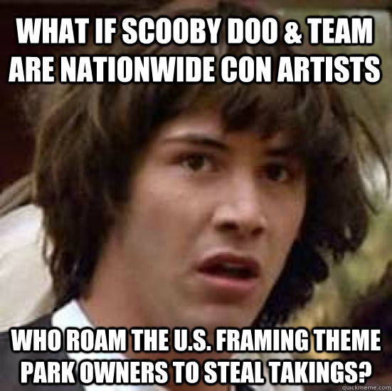 What if Scooby Doo & team are nationwide con artists Who roam the u.s. framing theme park owners to steal takings?  conspiracy keanu