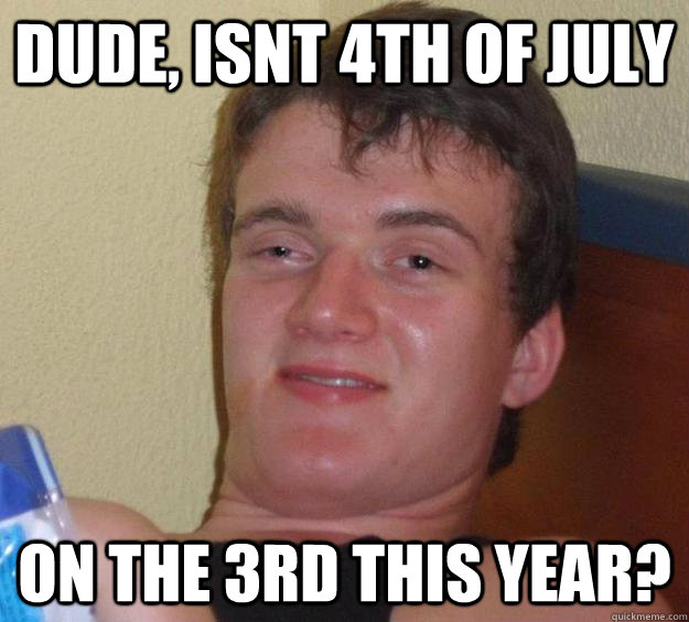 dude, isnt 4th of july on the 3rd this year?  10 Guy