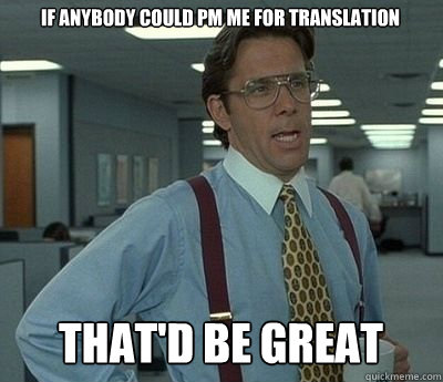 If anybody could PM me for translation That'd be great  Bill lumberg