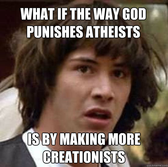 what if the way god punishes atheists is by making more creationists  conspiracy keanu