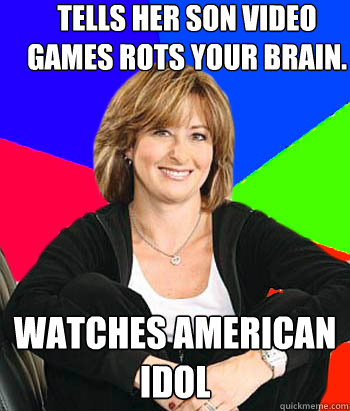 Tells her son video games rots your brain. watches american idol  Sheltering Suburban Mom