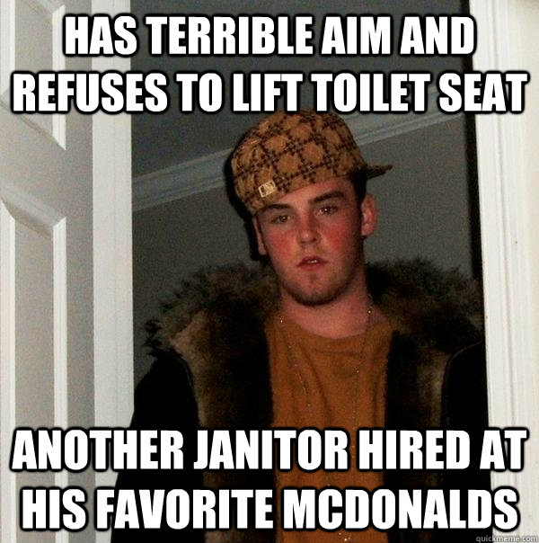 Has terrible aim and refuses to lift toilet seat Another Janitor Hired at his favorite mcdonalds  - Has terrible aim and refuses to lift toilet seat Another Janitor Hired at his favorite mcdonalds   Scumbag Steve