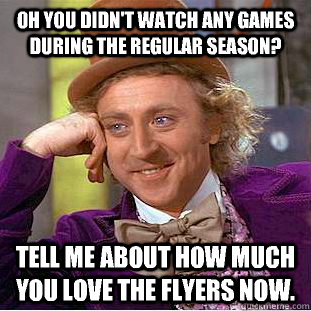 Oh you didn't watch any games during the regular season? Tell me about how much you love the Flyers now. - Oh you didn't watch any games during the regular season? Tell me about how much you love the Flyers now.  Condescending Wonka