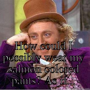  HOW COULD I POSSIBLY WEAR MY SALMON COLORED PANTS? AS IF... Condescending Wonka