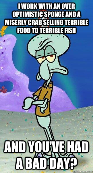 I work with an over optimistic sponge and a miserly crab selling terrible food to terrible fish and YOU've had a bad day? - I work with an over optimistic sponge and a miserly crab selling terrible food to terrible fish and YOU've had a bad day?  Scumbag Squidward