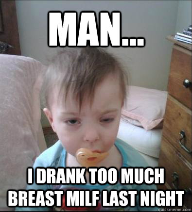 man... I drank too much breast milf last night  Party Toddler