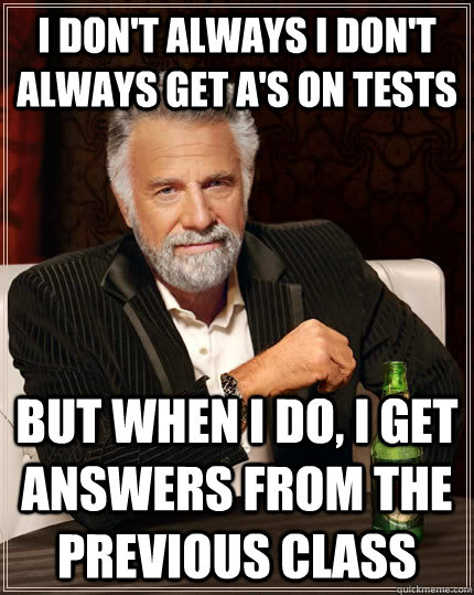 I don't always i don't always get a's on tests but when I do, i get answers from the previous class  The Most Interesting Man In The World