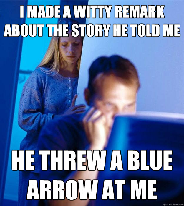 I made a witty remark about the story he told me He threw a blue arrow at me  Redditors Wife