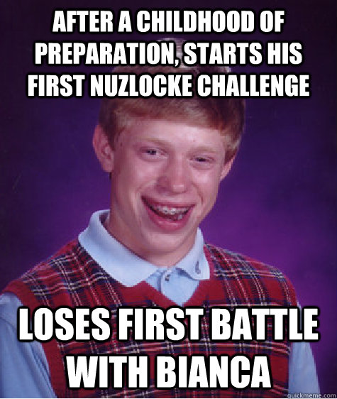 After a childhood of preparation, Starts his first Nuzlocke Challenge loses first battle with Bianca  Bad Luck Brian