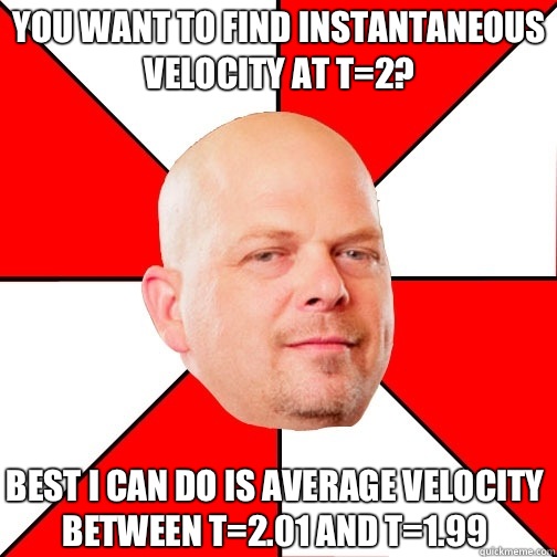 You want to find instantaneous velocity at t=2? Best I can do is average velocity between t=2.01 and t=1.99 - You want to find instantaneous velocity at t=2? Best I can do is average velocity between t=2.01 and t=1.99  Pawn Star