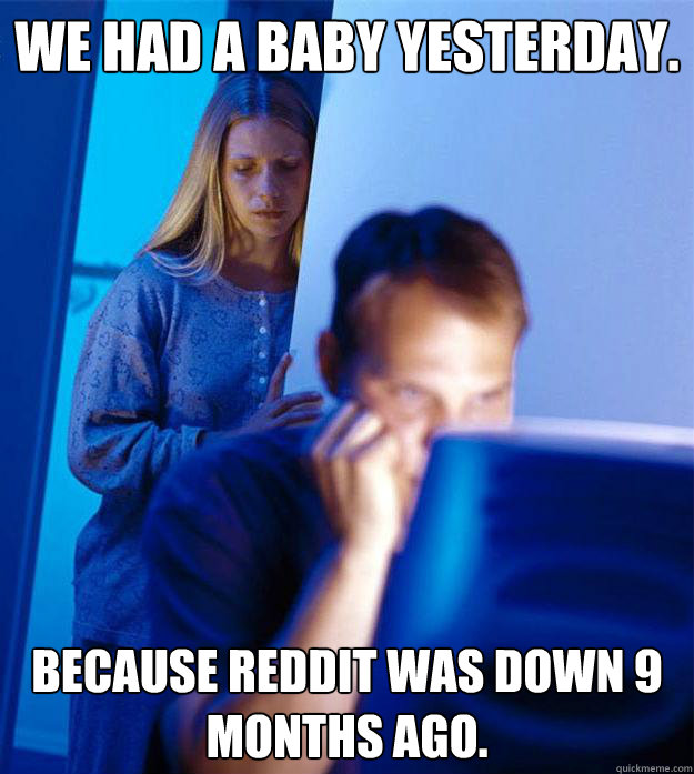 We had a baby yesterday. Because Reddit was down 9 months ago.  Redditors Wife