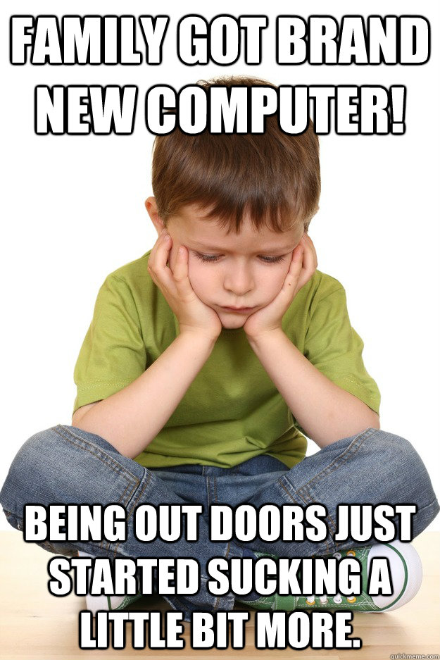 Family got brand new computer! Being out doors just started sucking a little bit more.  First grade problems