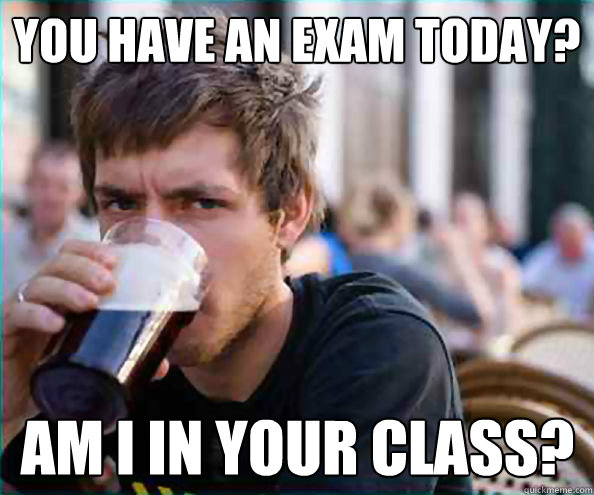 You have an exam today? Am I in your class?  Lazy College Senior