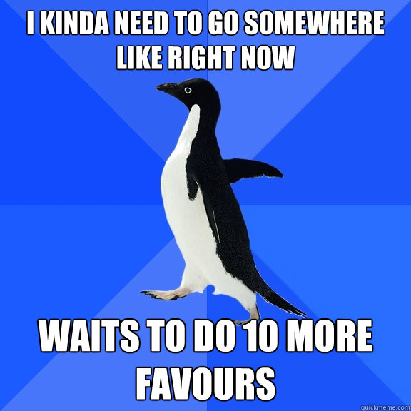 i kinda need to go somewhere like right now waits to do 10 more favours  Socially Awkward Penguin