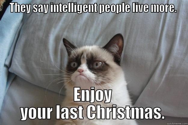 THEY SAY INTELLIGENT PEOPLE LIVE MORE. ENJOY YOUR LAST CHRISTMAS. Grumpy Cat