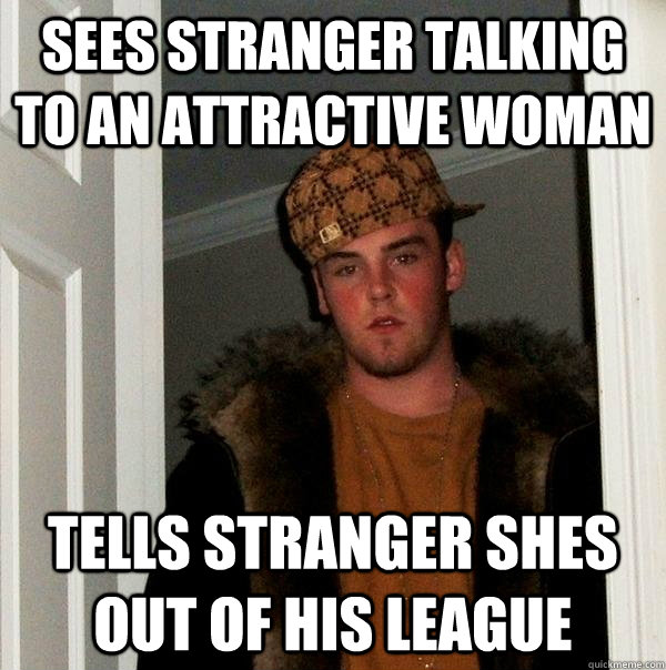 Sees stranger talking to an attractive woman Tells stranger shes out of his league  Scumbag Steve