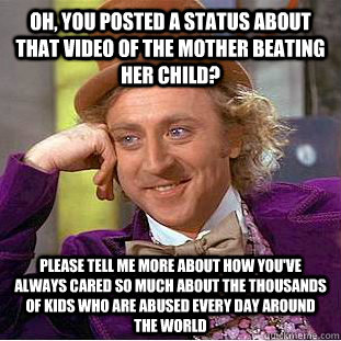 Oh, you posted a status about that video of the mother beating her child? please tell me more about how you've always cared so much about the thousands of kids who are abused every day around the world  Condescending Wonka