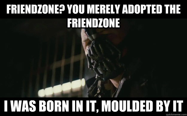 Friendzone? You merely adopted the friendzone I was born in it, moulded by it  Badass Bane