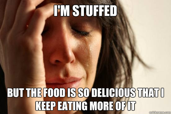 I'm stuffed But the food is so delicious that I keep eating more of it - I'm stuffed But the food is so delicious that I keep eating more of it  First World Problems