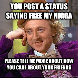 You post a status saying free my nigga please tell me more about how you care about your friends  Condescending Wonka