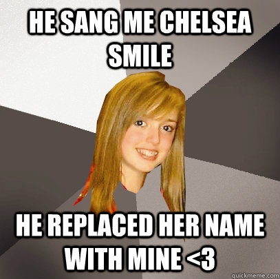 He sang me Chelsea smile He replaced her name with mine <3  Musically Oblivious 8th Grader