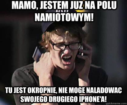 Mamo, jestem juz na polu namiotowym! Tu jest okropnie, nie moge naladowac swojego drugiego IPhone'a!  Sad Hipster