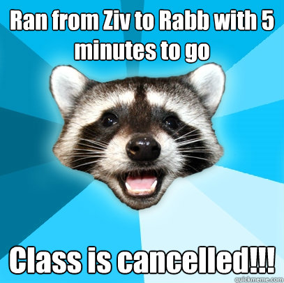 Ran from Ziv to Rabb with 5 minutes to go Class is cancelled!!!  Lame Pun Coon