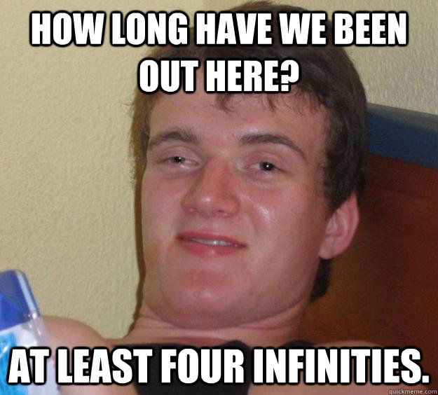 How long have we been out here? At least four infinities. - How long have we been out here? At least four infinities.  10 Guy