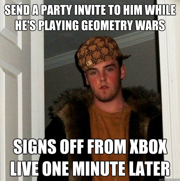 send a party invite to him while he's Playing geometry wars signs off from xbox live one minute later  Scumbag Steve