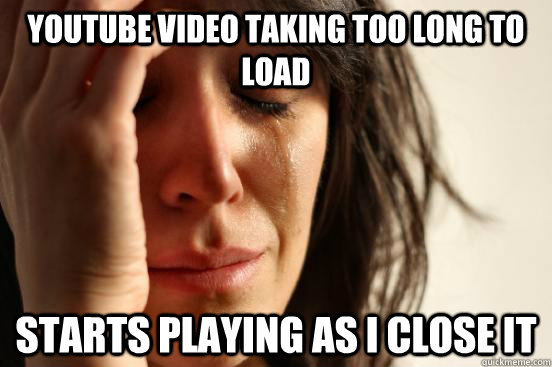 Youtube video taking too long to load starts playing as I close it  First World Problems