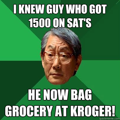 i knew guy who got 1500 on sat's he now bag grocery at kroger!  High Expectations Asian Father