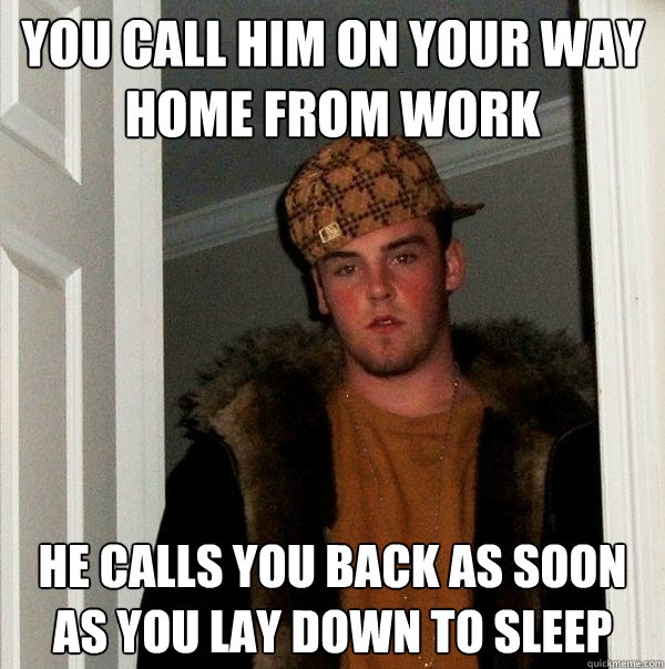 you call him on your way home from work he calls you back as soon as you lay down to sleep - you call him on your way home from work he calls you back as soon as you lay down to sleep  Scumbag Steve