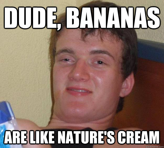 Dude, Bananas are like nature's cream  10 Guy