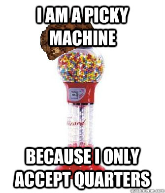 I am a picky machine because I only accept quarters  Scumbag Gumball Machine