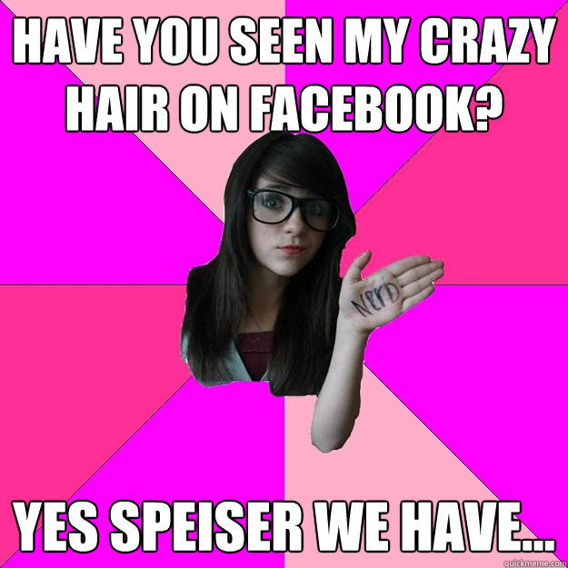 Have you seen my crazy hair on facebook? Yes speiser we have...  Idiot Nerd Girl