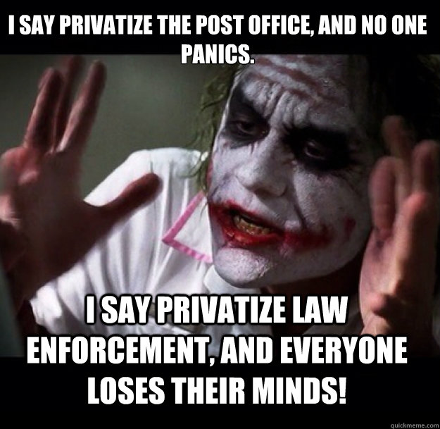 I say privatize the post office, and no one panics.  I say privatize law enforcement, and everyone loses their minds! - I say privatize the post office, and no one panics.  I say privatize law enforcement, and everyone loses their minds!  joker