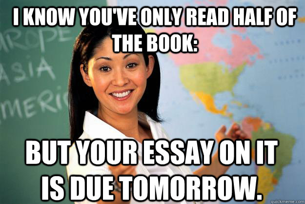 I know you've only read half of the book: But your essay on it is due tomorrow. - I know you've only read half of the book: But your essay on it is due tomorrow.  Unhelpful High School Teacher