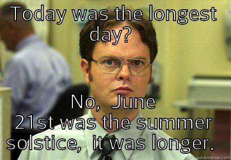 Longest day  - TODAY WAS THE LONGEST DAY?  NO,  JUNE 21ST WAS THE SUMMER SOLSTICE,  IT WAS LONGER.  Dwight